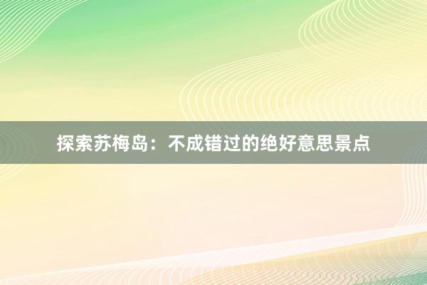 探索苏梅岛：不成错过的绝好意思景点