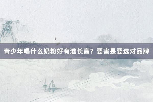 青少年喝什么奶粉好有滋长高？要害是要选对品牌